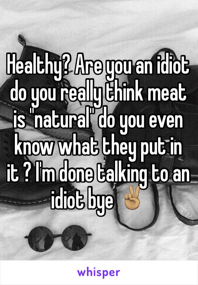 Healthy? Are you an idiot do you really think meat is "natural" do you even know what they put in it ? I'm done talking to an idiot bye ✌🏽️