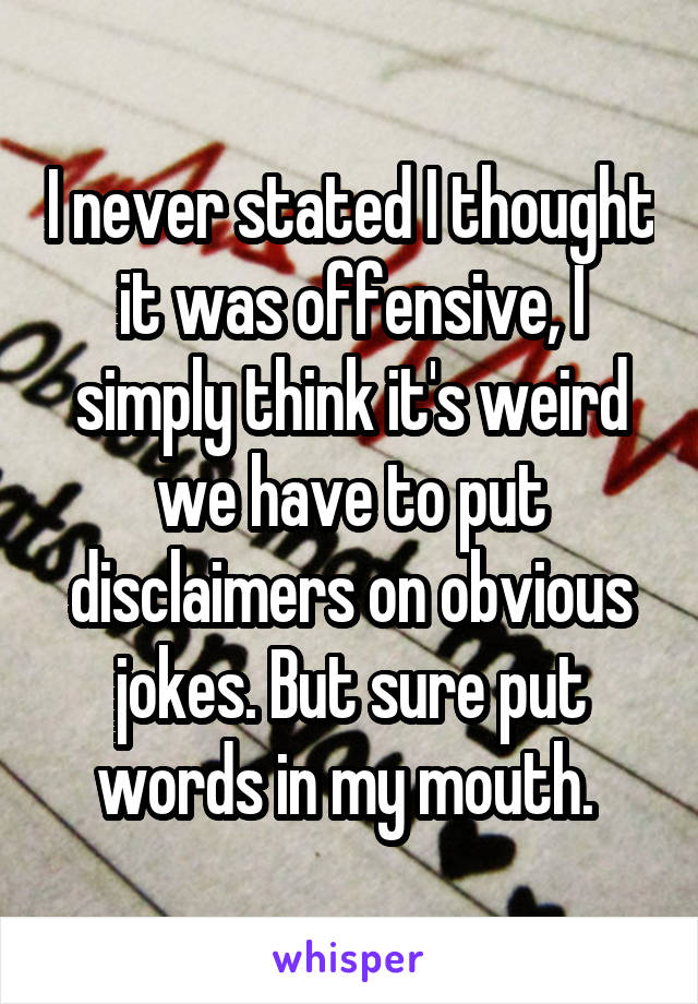 I never stated I thought it was offensive, I simply think it's weird we have to put disclaimers on obvious jokes. But sure put words in my mouth. 