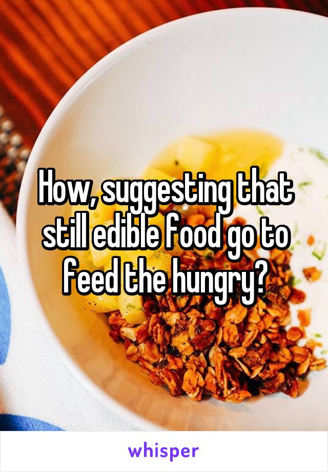 How, suggesting that still edible food go to feed the hungry?