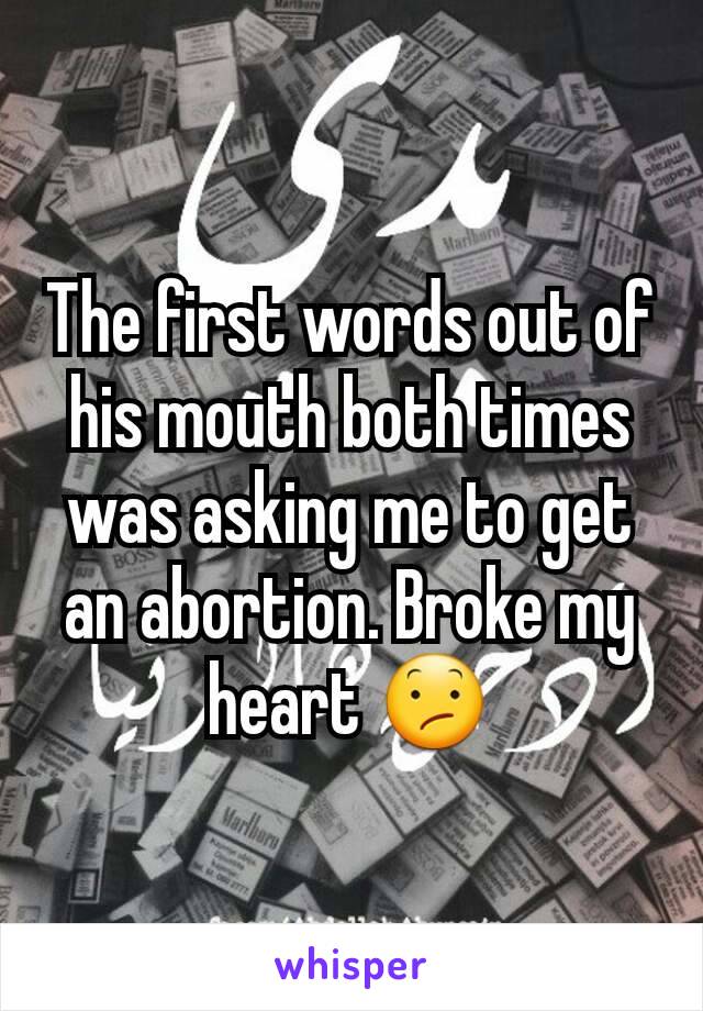 The first words out of his mouth both times was asking me to get an abortion. Broke my heart 😕