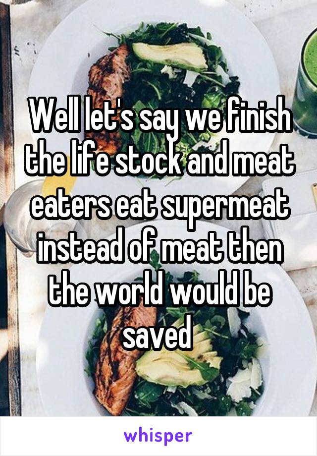 Well let's say we finish the life stock and meat eaters eat supermeat instead of meat then the world would be saved 