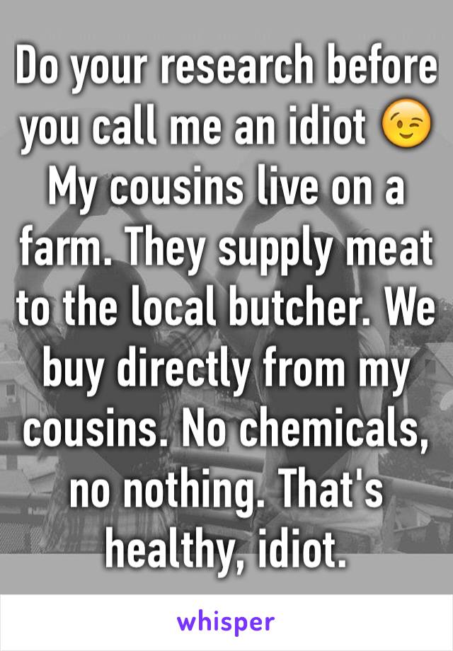 Do your research before you call me an idiot 😉
My cousins live on a farm. They supply meat to the local butcher. We buy directly from my cousins. No chemicals, no nothing. That's healthy, idiot.