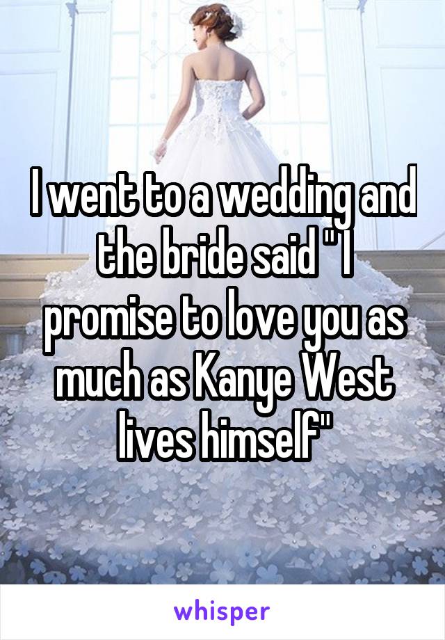 I went to a wedding and the bride said " I promise to love you as much as Kanye West lives himself"