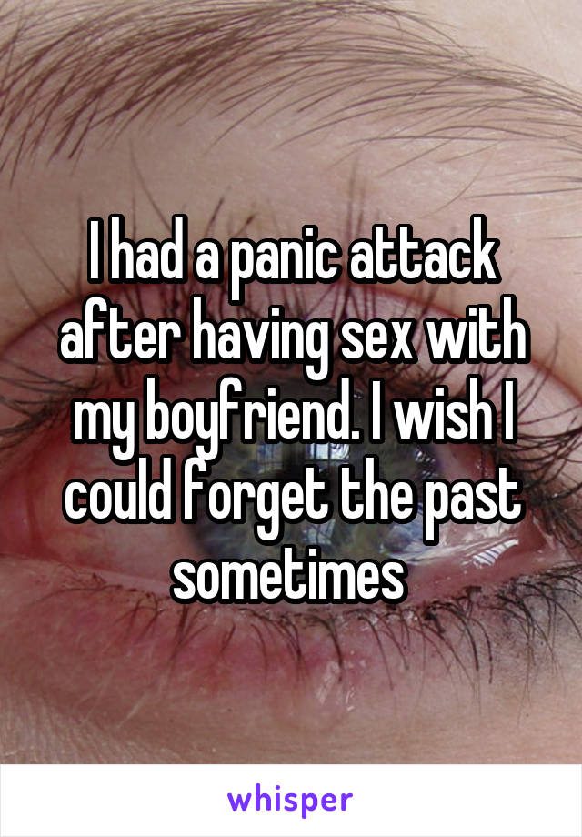 I had a panic attack after having sex with my boyfriend. I wish I could forget the past sometimes 