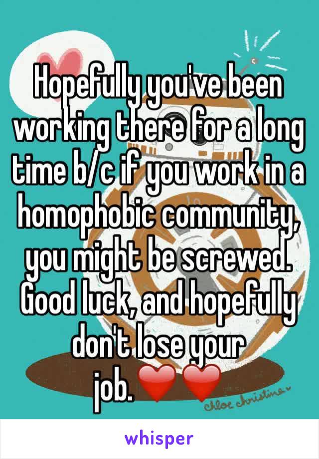 Hopefully you've been working there for a long time b/c if you work in a homophobic community, you might be screwed. Good luck, and hopefully don't lose your job.❤️❤️