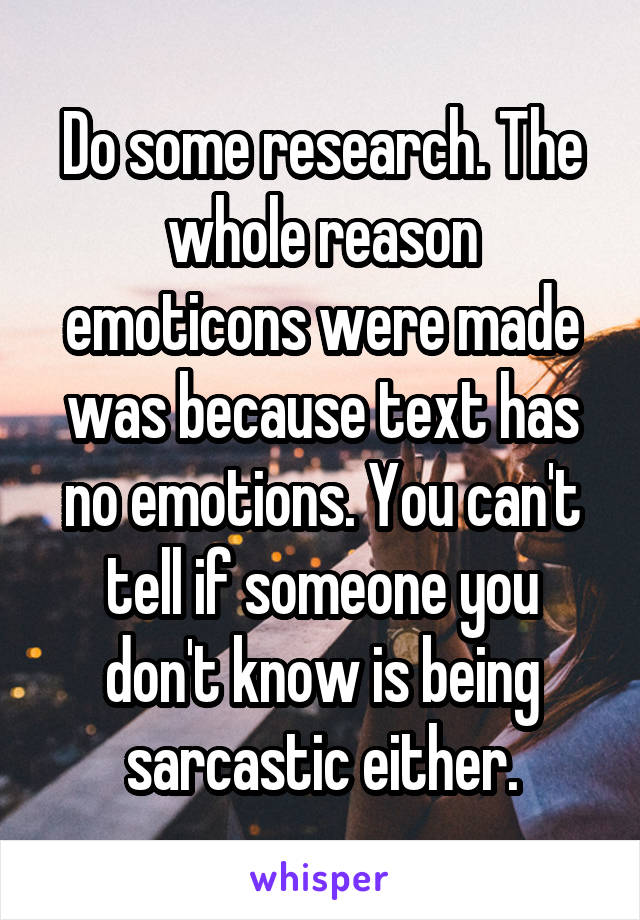 Do some research. The whole reason emoticons were made was because text has no emotions. You can't tell if someone you don't know is being sarcastic either.