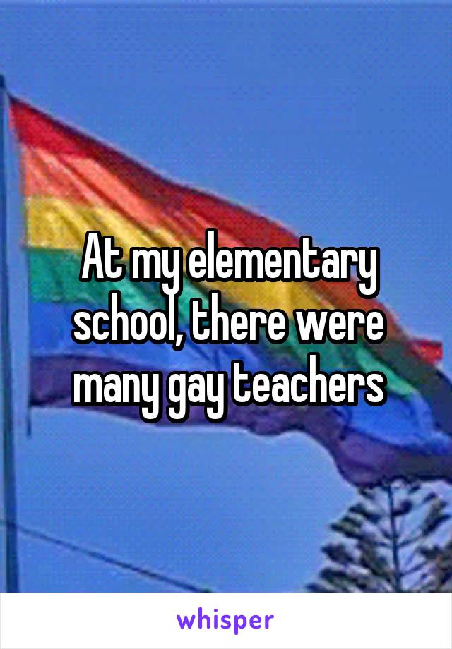 At my elementary school, there were many gay teachers
