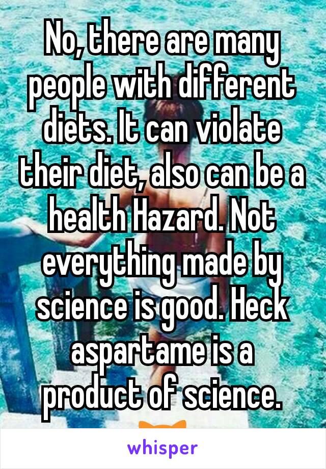 No, there are many people with different diets. It can violate their diet, also can be a health Hazard. Not everything made by science is good. Heck aspartame is a product of science. 🙀