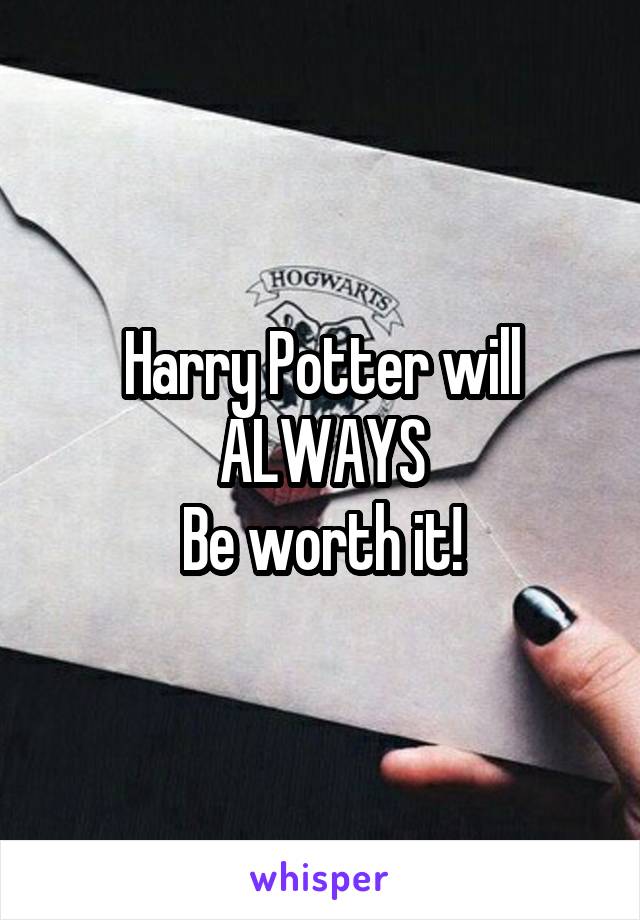 Harry Potter will
ALWAYS
Be worth it!