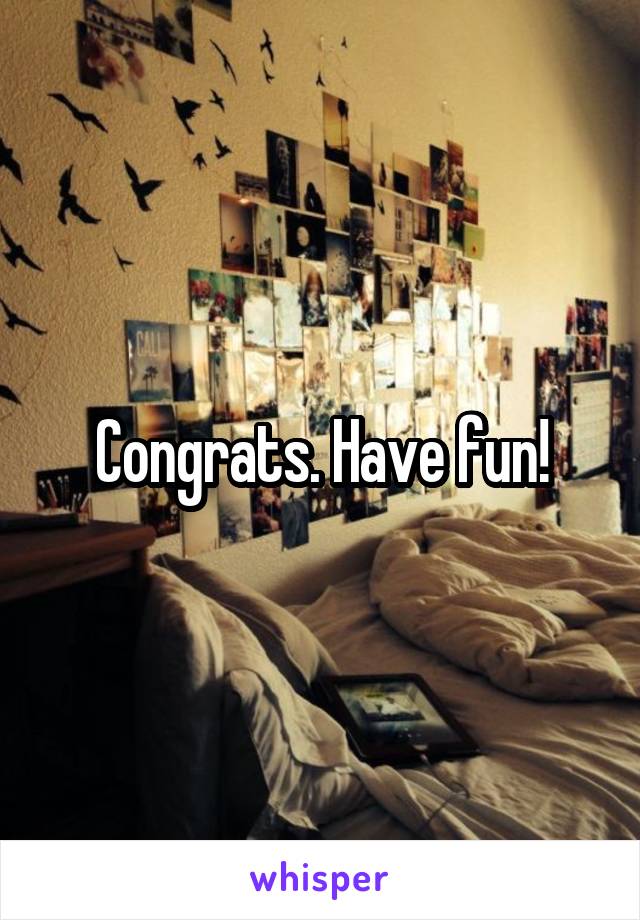 Congrats. Have fun!