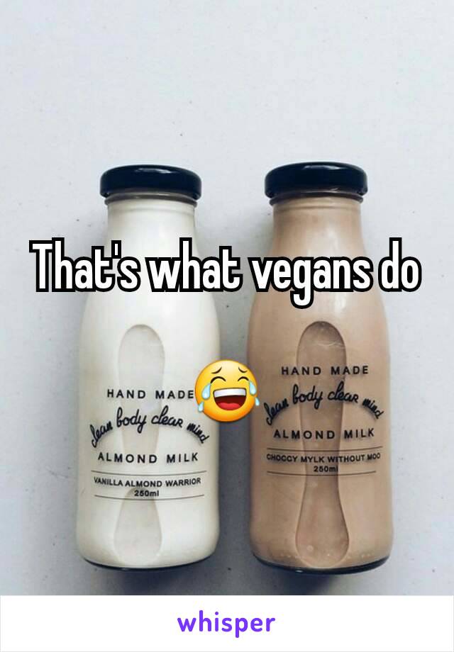 That's what vegans do

😂