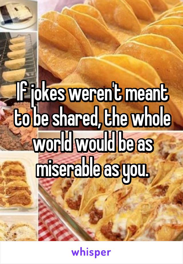 If jokes weren't meant to be shared, the whole world would be as miserable as you.