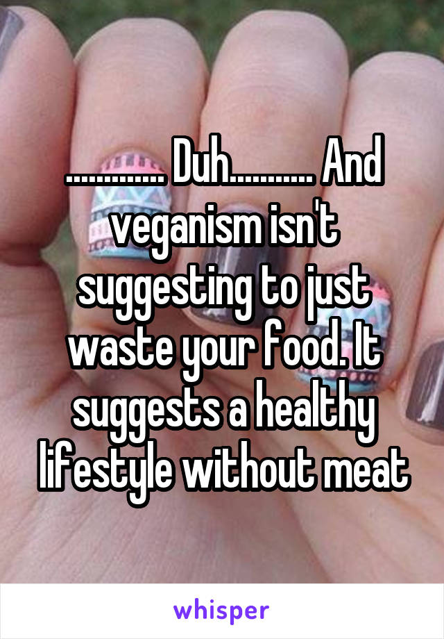 ............. Duh........... And veganism isn't suggesting to just waste your food. It suggests a healthy lifestyle without meat