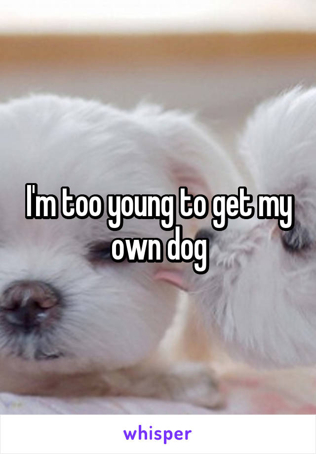 I'm too young to get my own dog