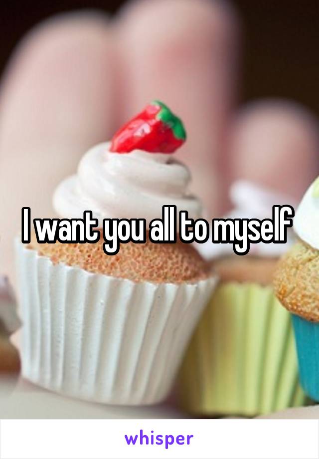 I want you all to myself 