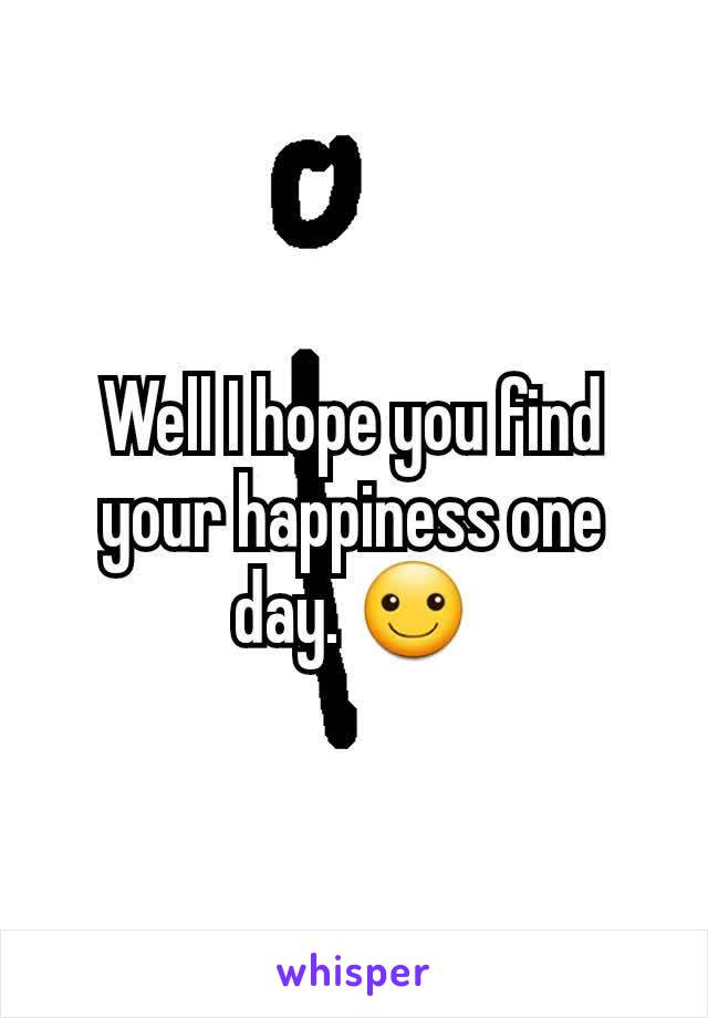 Well I hope you find your happiness one day. ☺