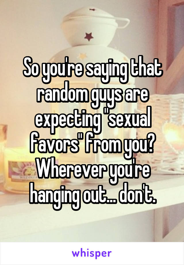 So you're saying that random guys are expecting "sexual favors" from you? Wherever you're hanging out... don't.