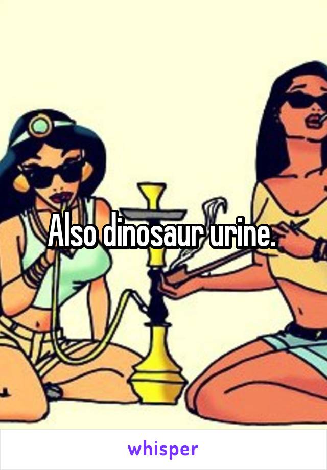 Also dinosaur urine. 