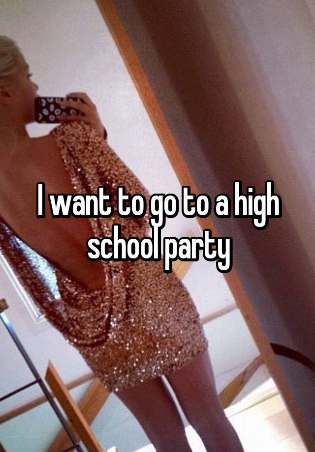 i-want-to-go-to-a-high-school-party