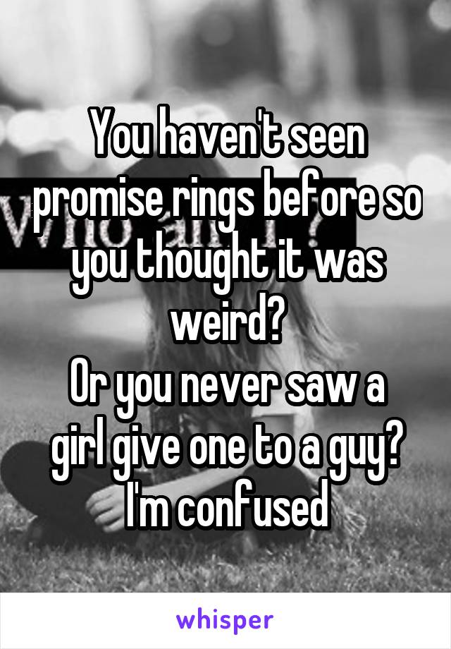 You haven't seen promise rings before so you thought it was weird?
Or you never saw a girl give one to a guy?
I'm confused