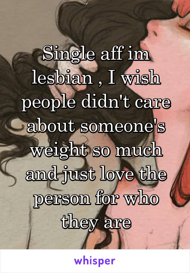 Single aff im lesbian , I wish people didn't care about someone's weight so much and just love the person for who they are
