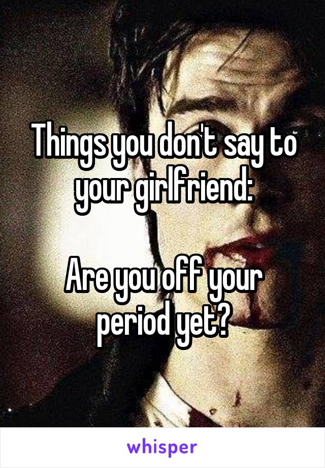 Things you don't say to your girlfriend:

Are you off your period yet?