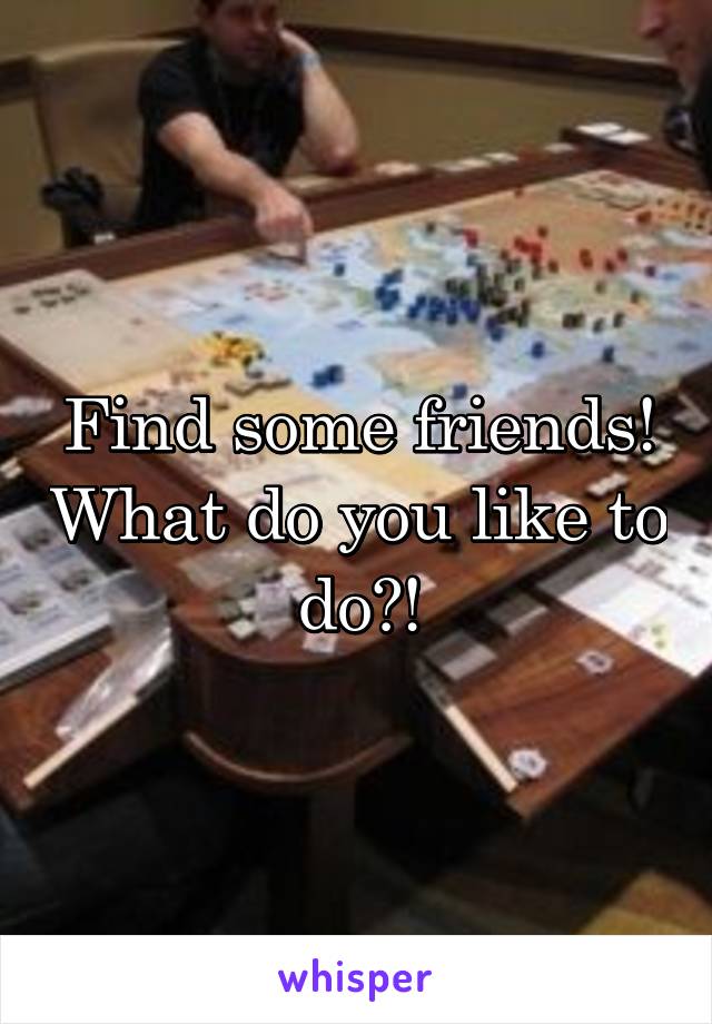 Find some friends! What do you like to do?!