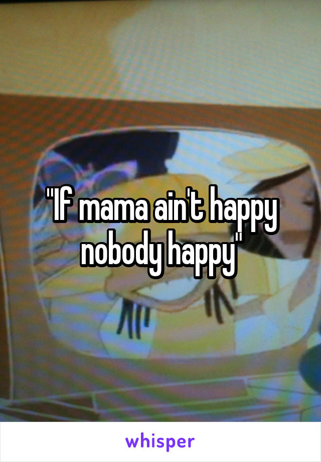 "If mama ain't happy nobody happy"