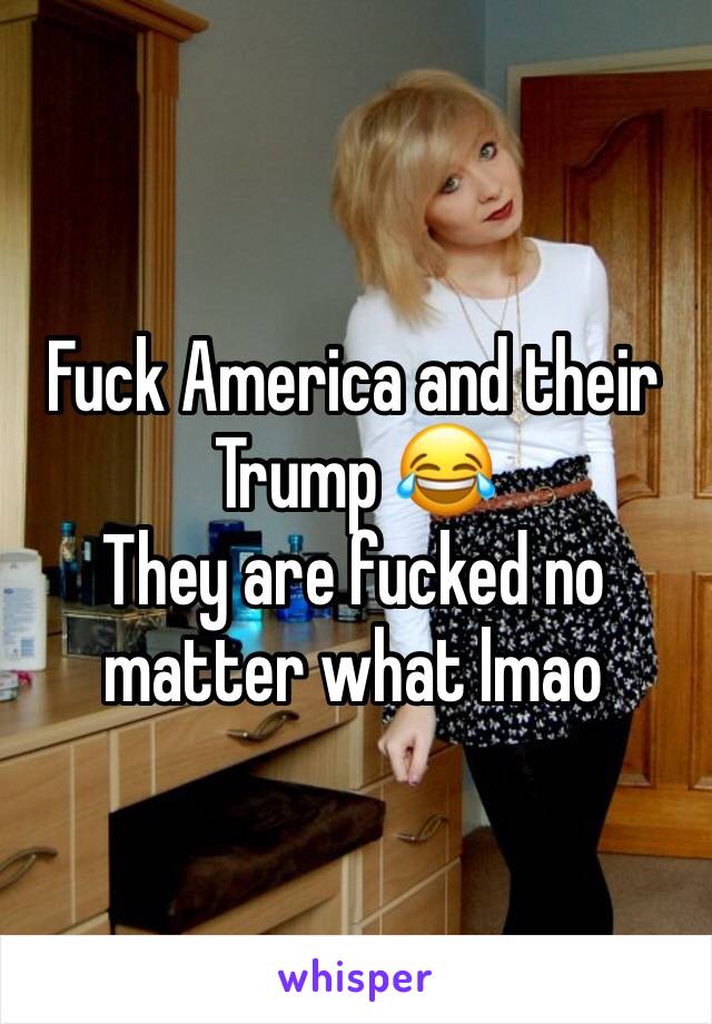 Fuck America and their Trump 😂
They are fucked no matter what lmao 