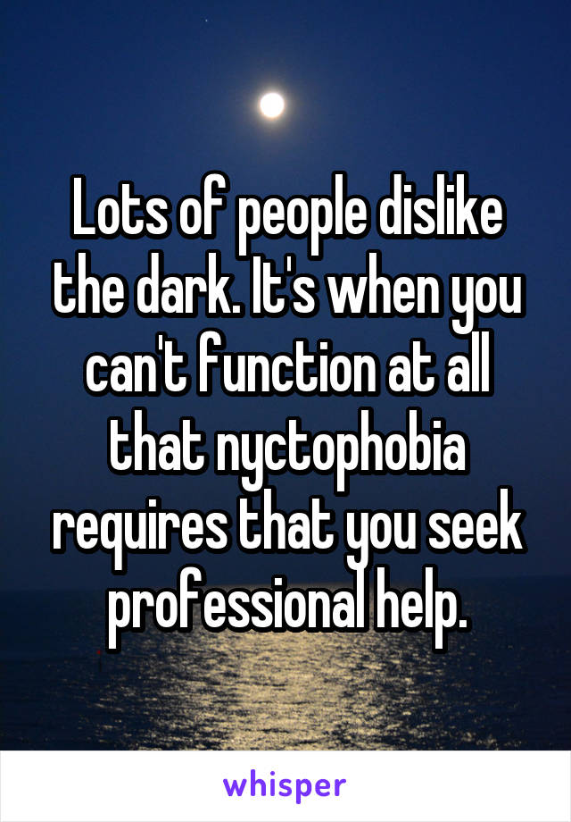 Lots of people dislike the dark. It's when you can't function at all that nyctophobia requires that you seek professional help.