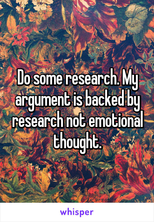 Do some research. My argument is backed by research not emotional thought.