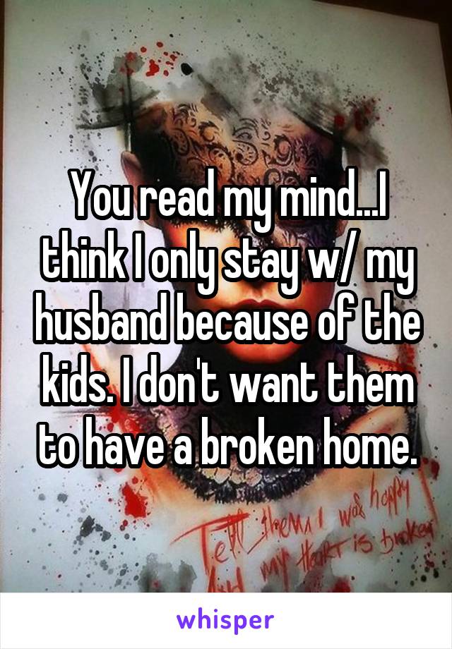 You read my mind...I think I only stay w/ my husband because of the kids. I don't want them to have a broken home.
