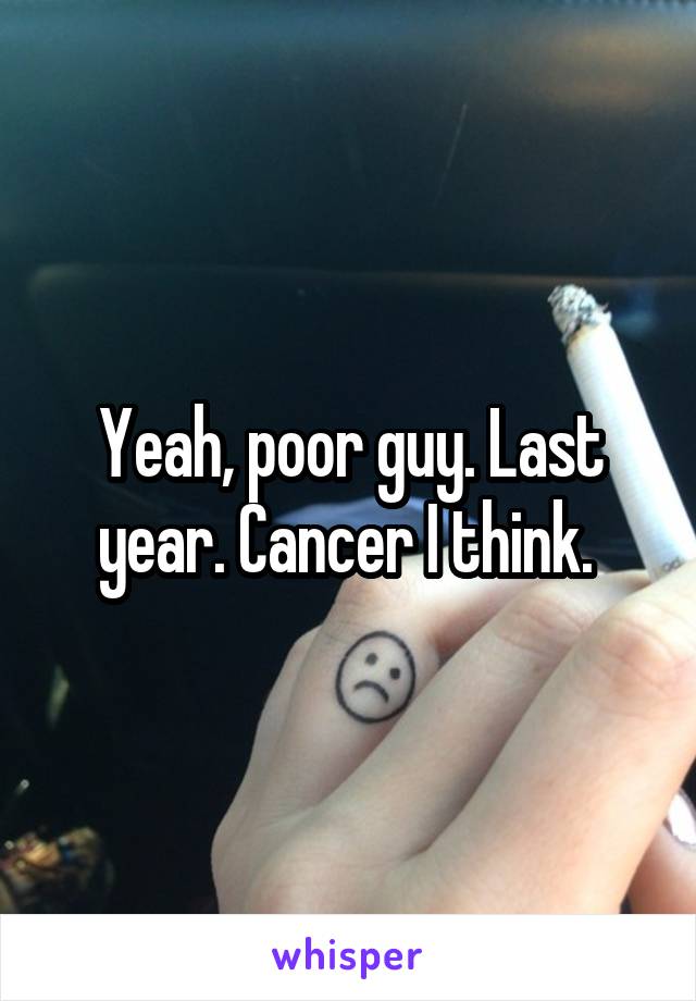 Yeah, poor guy. Last year. Cancer I think. 