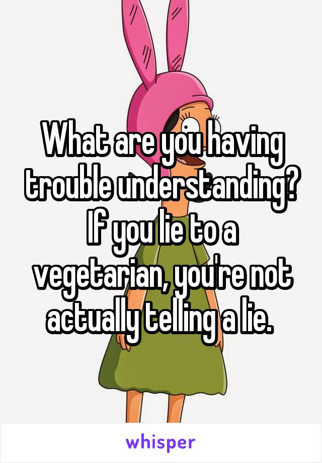 What are you having trouble understanding?
If you lie to a vegetarian, you're not actually telling a lie. 