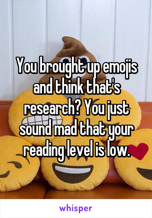 You brought up emojis and think that's research? You just sound mad that your reading level is low.