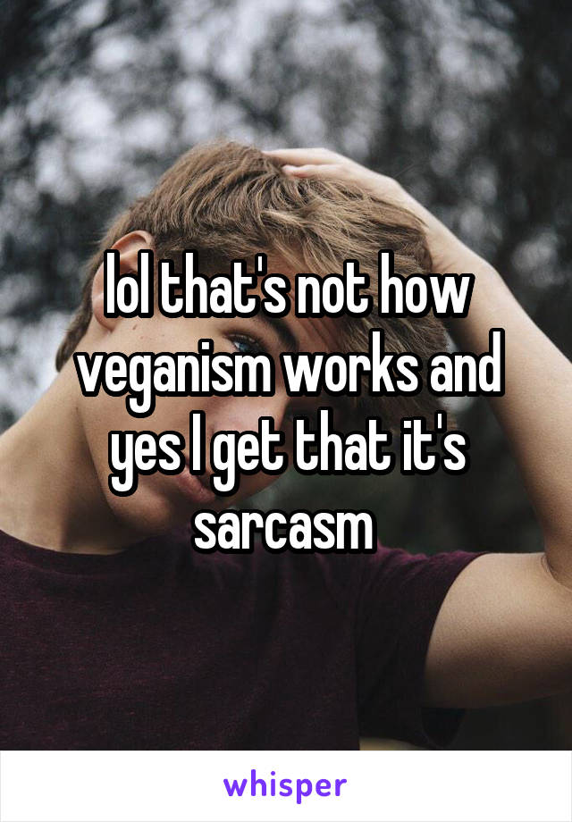 lol that's not how veganism works and yes I get that it's sarcasm 