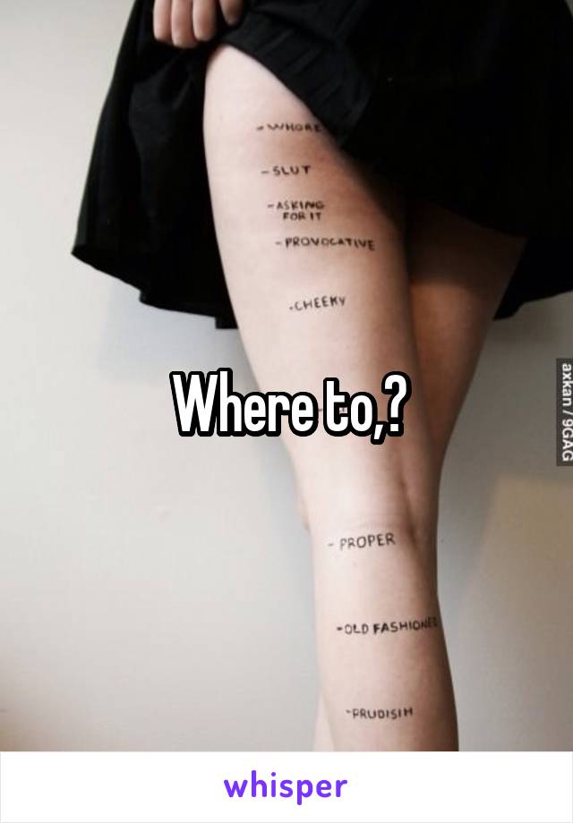 Where to,?