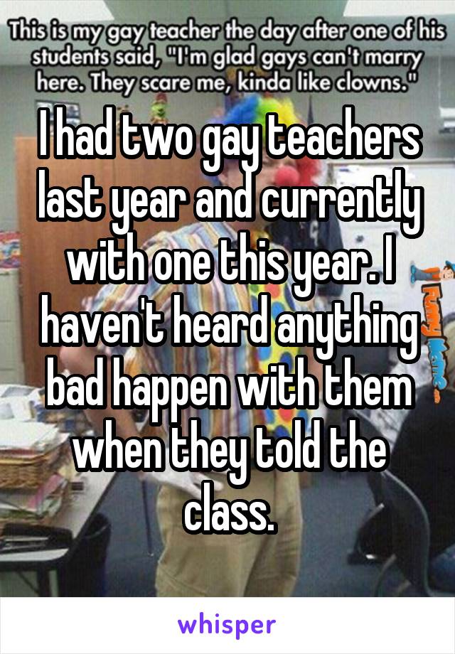 I had two gay teachers last year and currently with one this year. I haven't heard anything bad happen with them when they told the class.