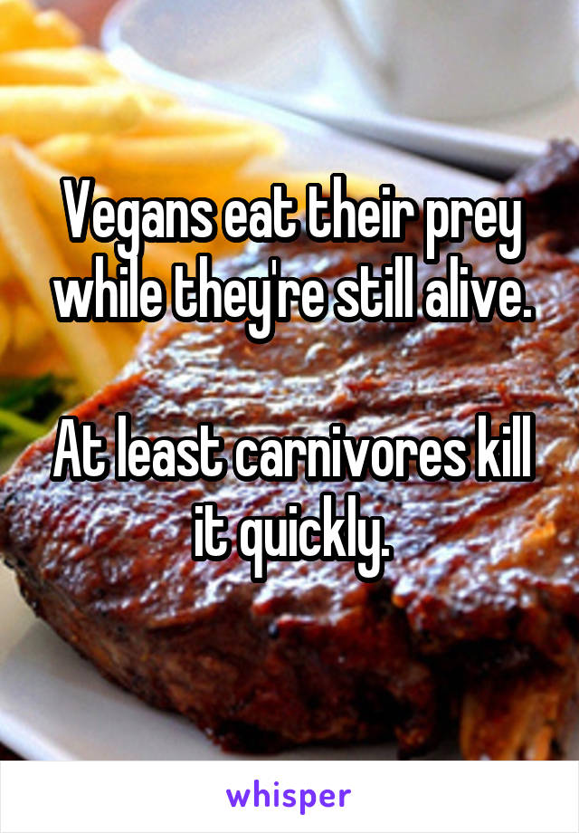 Vegans eat their prey while they're still alive.

At least carnivores kill it quickly.
