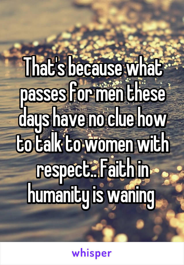 That's because what passes for men these days have no clue how to talk to women with respect.. Faith in humanity is waning 