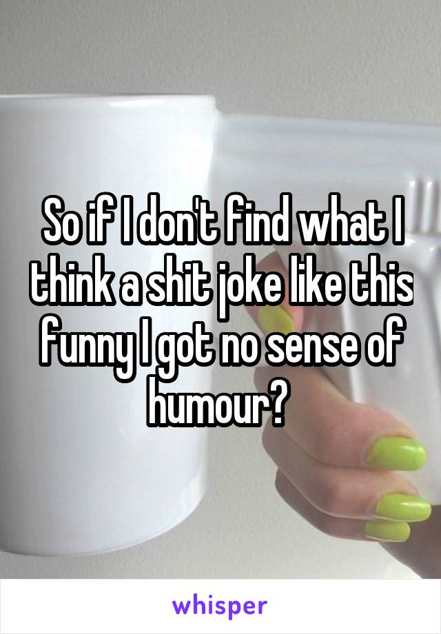 So if I don't find what I think a shit joke like this funny I got no sense of humour? 