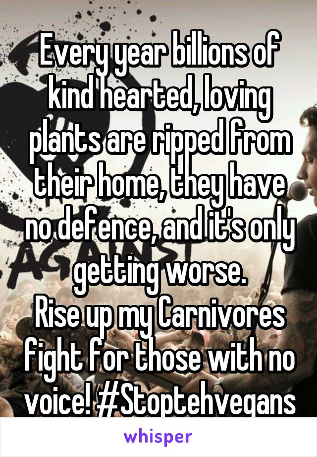 Every year billions of kind hearted, loving plants are ripped from their home, they have no defence, and it's only getting worse.
Rise up my Carnivores fight for those with no voice! #Stoptehvegans