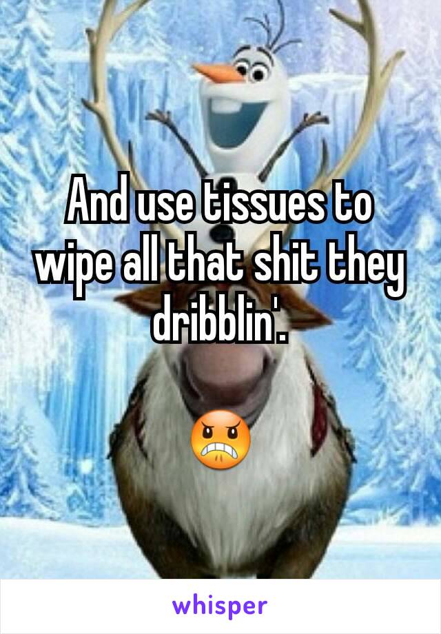 And use tissues to wipe all that shit they dribblin'.

😠