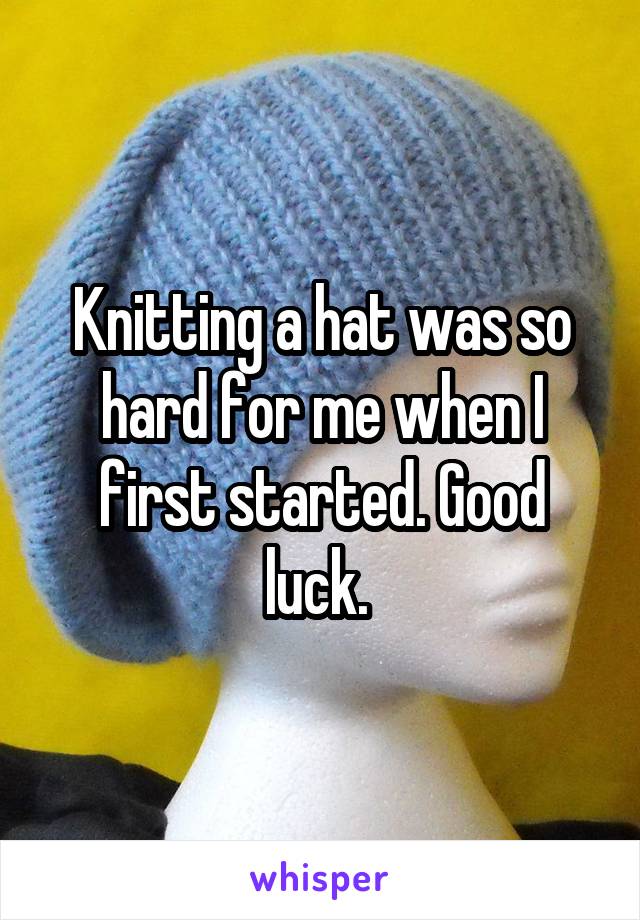 Knitting a hat was so hard for me when I first started. Good luck. 