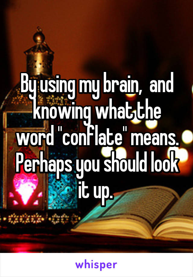 By using my brain,  and knowing what the word "conflate" means. Perhaps you should look it up. 