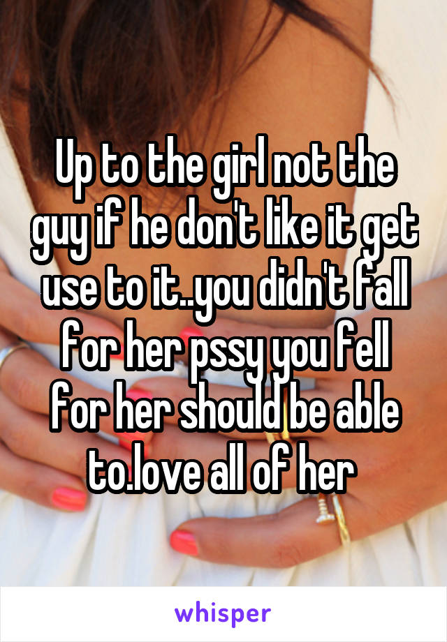 Up to the girl not the guy if he don't like it get use to it..you didn't fall for her pssy you fell for her should be able to.love all of her 