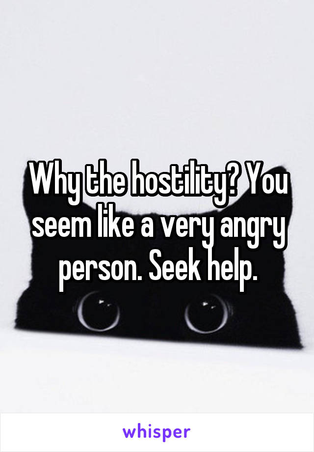 Why the hostility? You seem like a very angry person. Seek help.