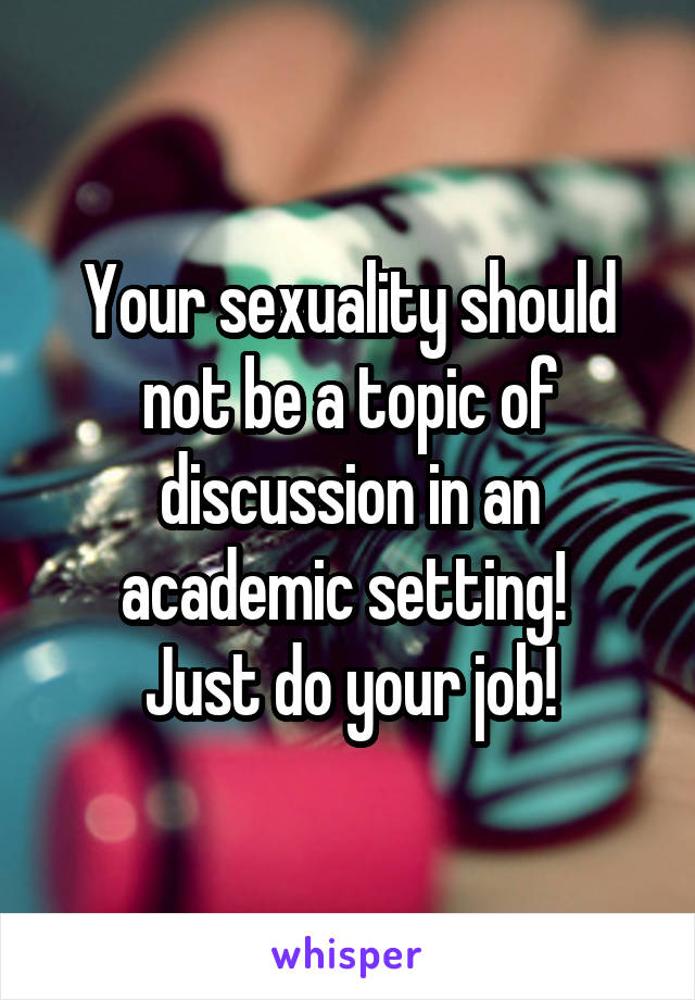 Your sexuality should not be a topic of discussion in an academic setting! 
Just do your job!