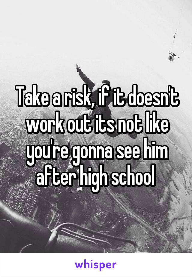 Take a risk, if it doesn't work out its not like you're gonna see him after high school 