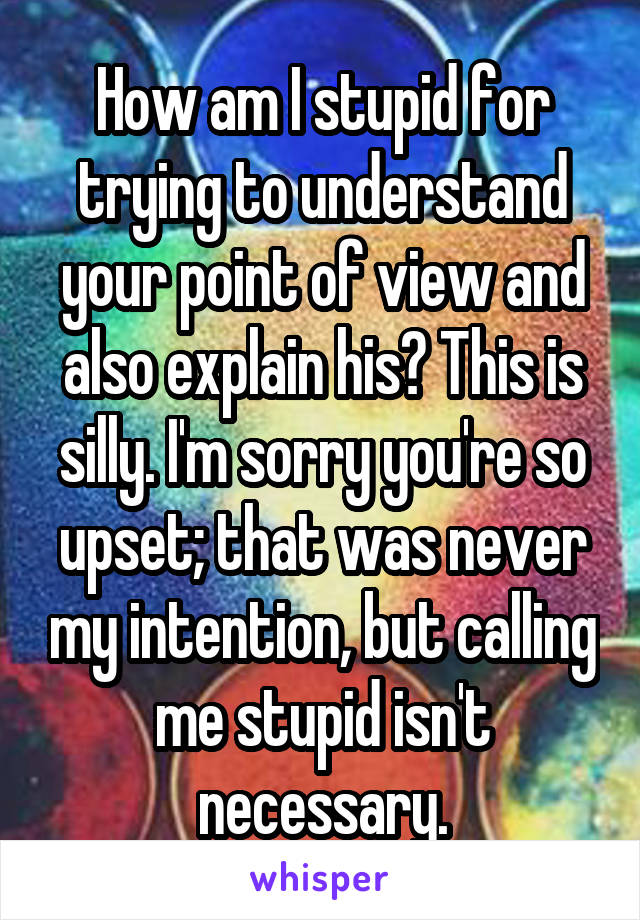 How am I stupid for trying to understand your point of view and also explain his? This is silly. I'm sorry you're so upset; that was never my intention, but calling me stupid isn't necessary.